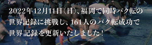 2022年12月11日(日)、福岡で同時バク転の世界記録に挑戦し、161人のバク転成功で世界記録を更新いたしました!